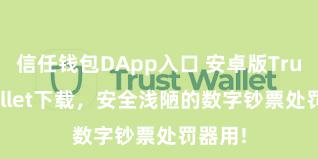 信任钱包DApp入口 安卓版Trust Wallet下载，安全浅陋的数字钞票处罚器用!